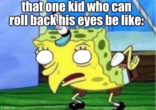 that one kid.... | that one kid who can roll back his eyes be like: | image tagged in memes,mocking spongebob,eyes,funny,relatable | made w/ Imgflip meme maker