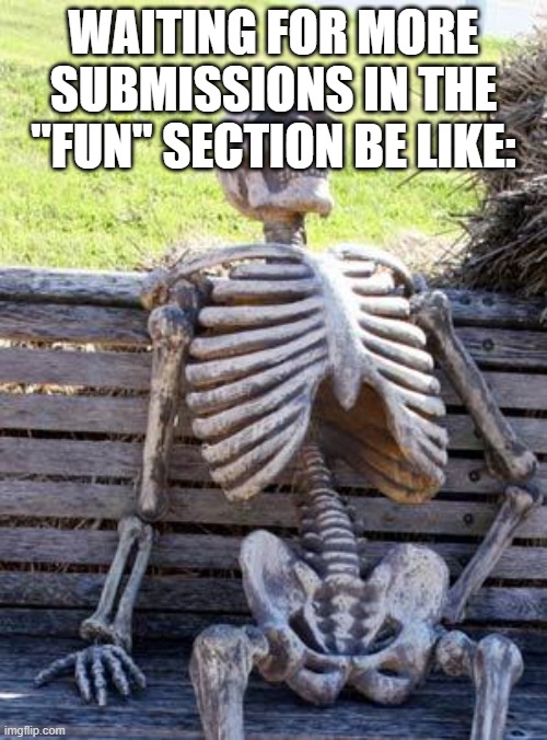 Waiting Skeleton Meme | WAITING FOR MORE SUBMISSIONS IN THE "FUN" SECTION BE LIKE: | image tagged in memes,waiting skeleton | made w/ Imgflip meme maker