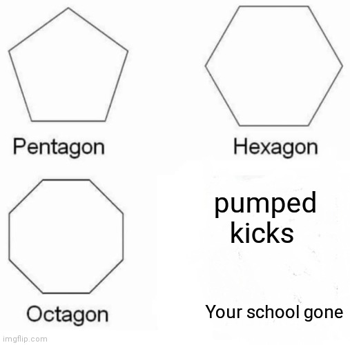 Pentagon Hexagon Octagon | pumped kicks; Your school gone | image tagged in memes,pentagon hexagon octagon | made w/ Imgflip meme maker