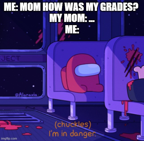I'm in danger Among Us | ME: MOM HOW WAS MY GRADES? 
MY MOM: ...
ME: | image tagged in i'm in danger among us | made w/ Imgflip meme maker