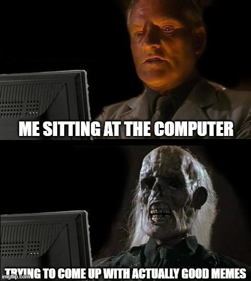 It's true | ME SITTING AT THE COMPUTER; TRYING TO COME UP WITH ACTUALLY GOOD MEMES | image tagged in memes,i'll just wait here,computer,waiting,no ideas | made w/ Imgflip meme maker