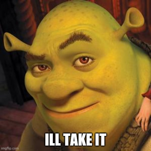 Shrek Sexy Face | ILL TAKE IT | image tagged in shrek sexy face | made w/ Imgflip meme maker