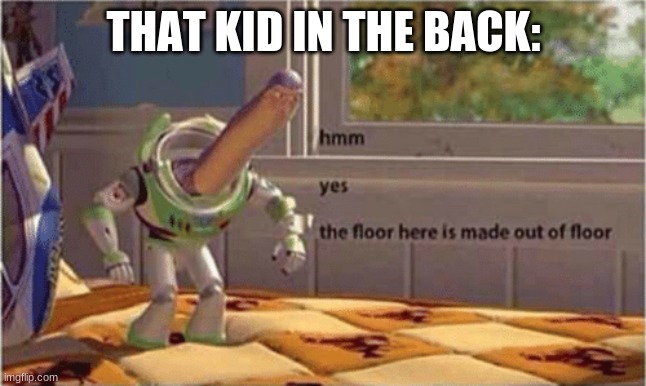 grthrgtshtrwu6yhtr | THAT KID IN THE BACK: | image tagged in hmm yes the floor here is made out of floor | made w/ Imgflip meme maker