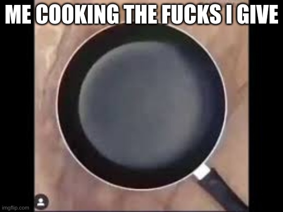 pan | ME COOKING THE FUCKS I GIVE | image tagged in pan | made w/ Imgflip meme maker