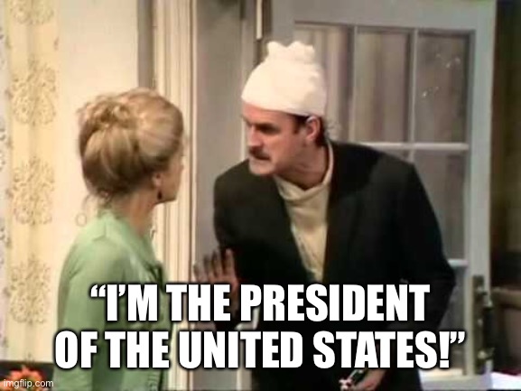 Trump flips out on reporter | “I’M THE PRESIDENT OF THE UNITED STATES!” | image tagged in basil fawlty,memes | made w/ Imgflip meme maker