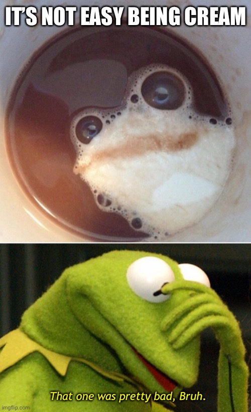 The worst joke since—yesterday. | IT’S NOT EASY BEING CREAM; That one was pretty bad, Bruh. | image tagged in funny memes,coffee,kermit the frog | made w/ Imgflip meme maker