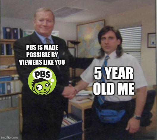 PbS iS mAdE pOsSiBlE bY vIeWeRs LiKe YoU | PBS IS MADE POSSIBLE BY VIEWERS LIKE YOU; 5 YEAR OLD ME | image tagged in young michael scott shaking ed truck's hand,pbs,funny,memes,funny memes,the office | made w/ Imgflip meme maker