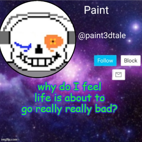 aaaaaaaaaaaaaaaaaaaaaaaaaaarrgggghhh | why do I feel life is about to go really really bad? im getting tired of this place
I thought it would be nice to meet people like y'all but evidently i was wrong | image tagged in paint announces,desc | made w/ Imgflip meme maker