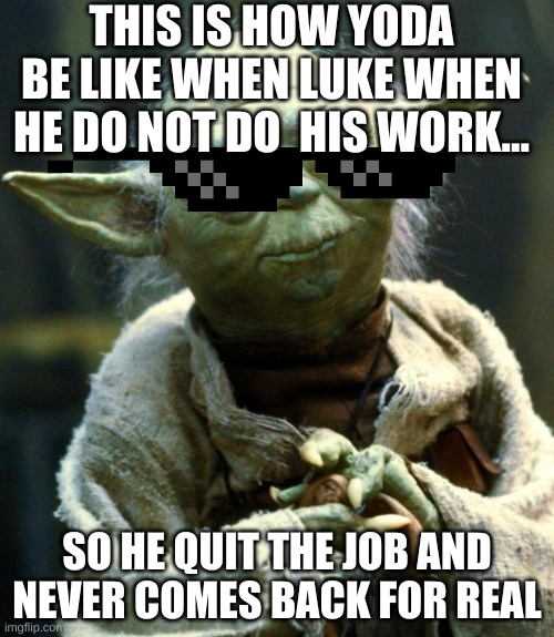 Star Wars Yoda Meme | THIS IS HOW YODA BE LIKE WHEN LUKE WHEN HE DO NOT DO  HIS WORK... SO HE QUIT THE JOB AND NEVER COMES BACK FOR REAL | image tagged in memes,star wars yoda | made w/ Imgflip meme maker
