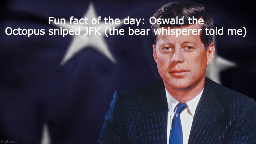 yes | Fun fact of the day: Oswald the Octopus sniped JFK (the bear whisperer told me) | made w/ Imgflip meme maker