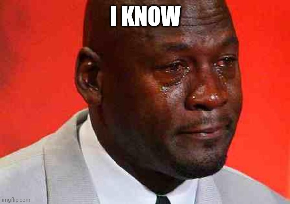 crying michael jordan | I KNOW | image tagged in crying michael jordan | made w/ Imgflip meme maker