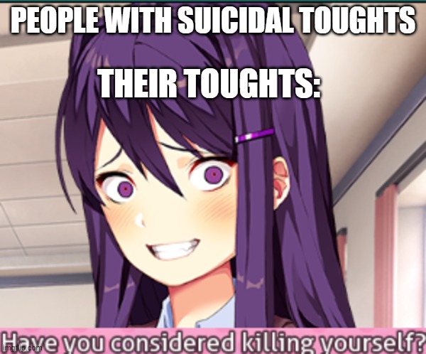 DDLC Have you considered killing yourself? meme | PEOPLE WITH SUICIDAL TOUGHTS; THEIR TOUGHTS: | image tagged in ddlc have you considered killing yourself meme | made w/ Imgflip meme maker