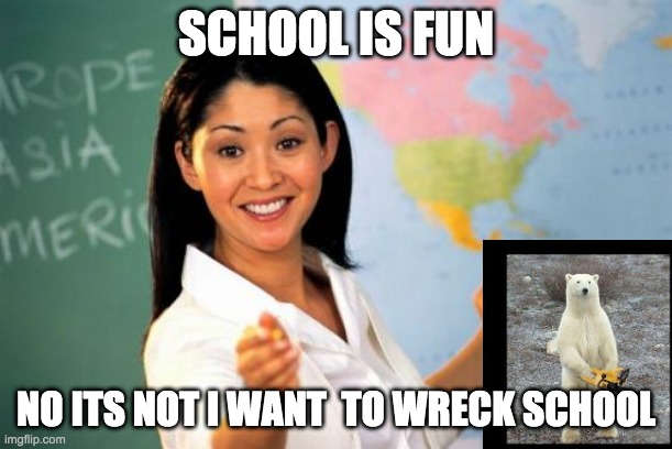 Unhelpful High School Teacher Meme |  SCHOOL IS FUN; NO ITS NOT I WANT  TO WRECK SCHOOL | image tagged in memes,unhelpful high school teacher | made w/ Imgflip meme maker