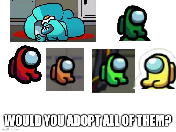 Would you adopt them? | WOULD YOU ADOPT ALL OF THEM? | image tagged in blank white template | made w/ Imgflip meme maker