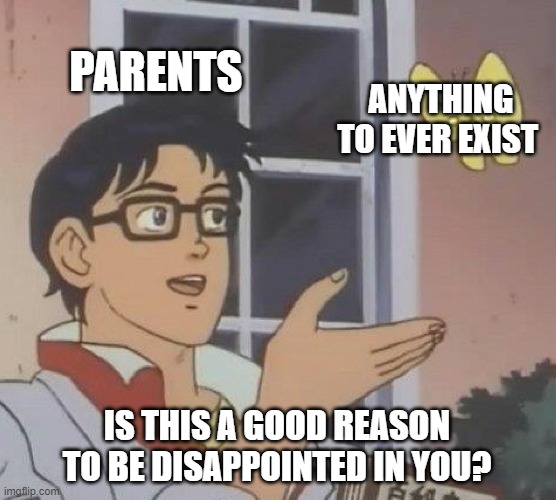 Is this a good reason to be disappointed in you? | PARENTS; ANYTHING TO EVER EXIST; IS THIS A GOOD REASON TO BE DISAPPOINTED IN YOU? | image tagged in memes,is this a pigeon | made w/ Imgflip meme maker