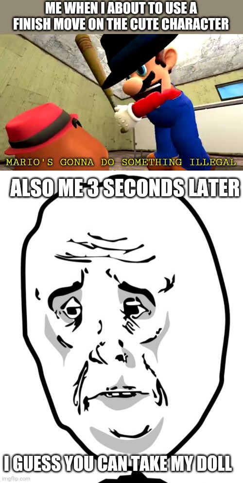 Happens to me on mugen when I go as mortal kombat 2 ninjas | ME WHEN I ABOUT TO USE A FINISH MOVE ON THE CUTE CHARACTER; MARIO'S GONNA DO SOMETHING ILLEGAL; ALSO ME 3 SECONDS LATER; I GUESS YOU CAN TAKE MY DOLL | image tagged in or mario's gonna do something very illegal,memes,okay guy rage face 2,mugen,mortal kombat | made w/ Imgflip meme maker