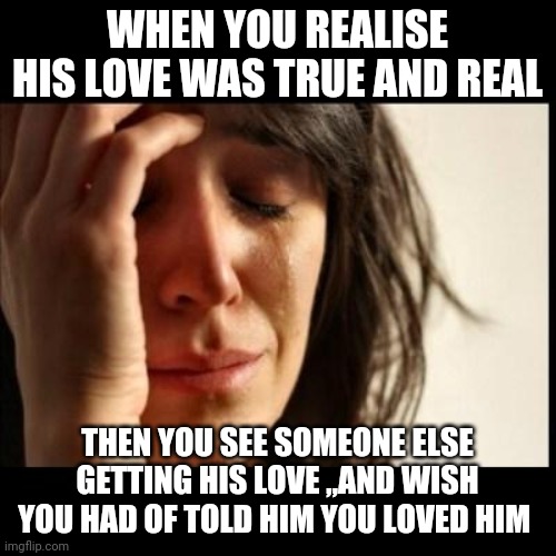 Honesty pays | WHEN YOU REALISE HIS LOVE WAS TRUE AND REAL; THEN YOU SEE SOMEONE ELSE GETTING HIS LOVE ,,AND WISH YOU HAD OF TOLD HIM YOU LOVED HIM | image tagged in sad girl meme | made w/ Imgflip meme maker