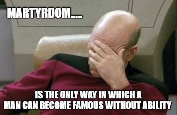 Captain Picard Facepalm Meme | MARTYRDOM..... IS THE ONLY WAY IN WHICH A MAN CAN BECOME FAMOUS WITHOUT ABILITY | image tagged in memes,captain picard facepalm | made w/ Imgflip meme maker