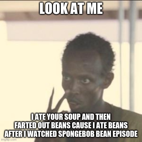 Bean | LOOK AT ME; I ATE YOUR SOUP AND THEN FARTED OUT BEANS CAUSE I ATE BEANS AFTER I WATCHED SPONGEBOB BEAN EPISODE | image tagged in memes,look at me | made w/ Imgflip meme maker