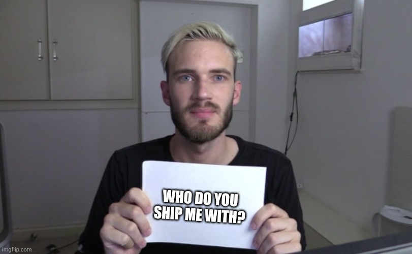 Pewdiepie | WHO DO YOU SHIP ME WITH? | image tagged in pewdiepie | made w/ Imgflip meme maker