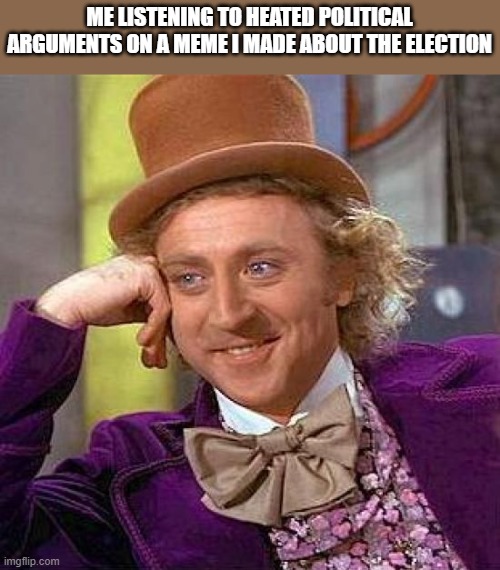 Because why not? | ME LISTENING TO HEATED POLITICAL ARGUMENTS ON A MEME I MADE ABOUT THE ELECTION | image tagged in memes,creepy condescending wonka,politics,arguments,imgflip users,election 2020 | made w/ Imgflip meme maker