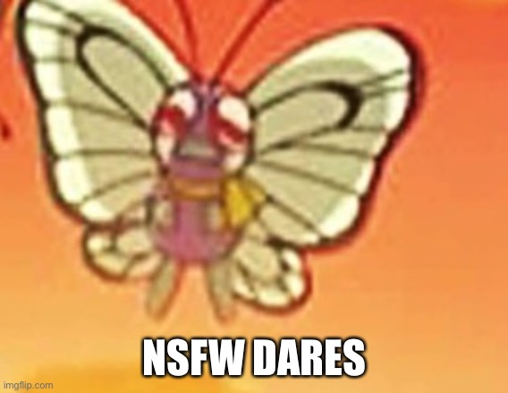 Crying butterfree | NSFW DARES | image tagged in crying butterfree | made w/ Imgflip meme maker