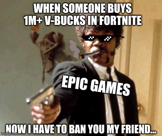 EPIC GAMES  (FORTNITE LOGIC) | WHEN SOMEONE BUYS 1M+ V-BUCKS IN FORTNITE; EPIC GAMES; NOW I HAVE TO BAN YOU MY FRIEND... | image tagged in memes,say that again i dare you | made w/ Imgflip meme maker