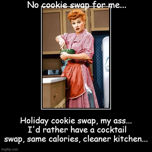 Holiday Cookie Swaps... | No cookie swap for me... | Holiday cookie swap, my ass...  I'd rather have a cocktail swap, same calories, cleaner kitchen... | image tagged in funny,demotivationals,no cookies,cocktails only,cleaner kitchen | made w/ Imgflip demotivational maker