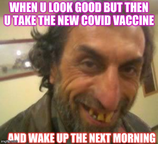 Ugly Guy | WHEN U LOOK GOOD BUT THEN U TAKE THE NEW COVID VACCINE; AND WAKE UP THE NEXT MORNING | image tagged in ugly guy | made w/ Imgflip meme maker