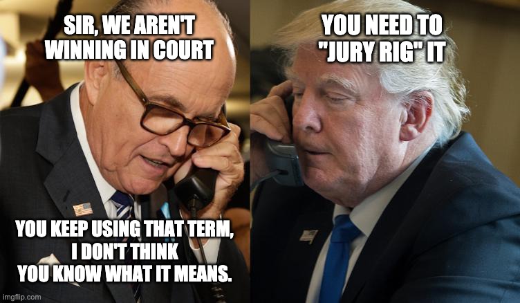 My lawyers are INCONCEIVABLE! | YOU NEED TO "JURY RIG" IT; SIR, WE AREN'T WINNING IN COURT; YOU KEEP USING THAT TERM, I DON'T THINK YOU KNOW WHAT IT MEANS. | image tagged in rudy giuliani,donald trump | made w/ Imgflip meme maker
