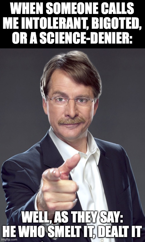 jeff foxworthy pointing | WHEN SOMEONE CALLS ME INTOLERANT, BIGOTED, OR A SCIENCE-DENIER:; WELL, AS THEY SAY:
HE WHO SMELT IT, DEALT IT | image tagged in jeff foxworthy pointing,tolerance,intolerance,bigoted,ad hominem,he who smelt it dealt it | made w/ Imgflip meme maker