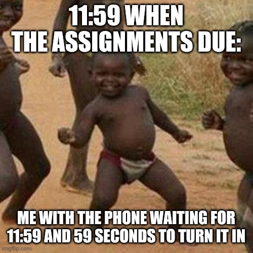 Third World Success Kid Meme | 11:59 WHEN THE ASSIGNMENTS DUE:; ME WITH THE PHONE WAITING FOR 11:59 AND 59 SECONDS TO TURN IT IN | image tagged in memes,third world success kid | made w/ Imgflip meme maker