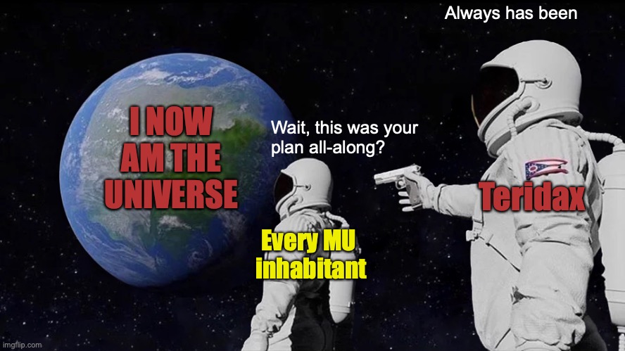 Always Has Been Meme | Always has been; I NOW AM THE UNIVERSE; Wait, this was your
plan all-along? Teridax; Every MU 
inhabitant | image tagged in always has been,bionicle,makuta,master plan,matoran universe,teridax | made w/ Imgflip meme maker
