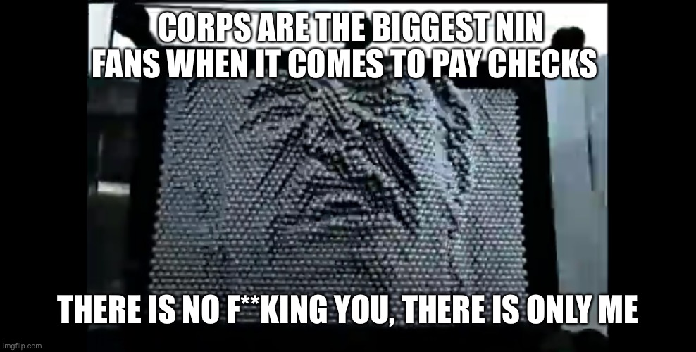 CORPS ARE THE BIGGEST NIN FANS WHEN IT COMES TO PAY CHECKS; THERE IS NO F**KING YOU, THERE IS ONLY ME | image tagged in nin only | made w/ Imgflip meme maker