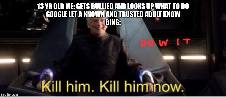 Kill him kill him now | 13 YR OLD ME: GETS BULLIED AND LOOKS UP WHAT TO DO
GOOGLE LET A KNOWN AND TRUSTED ADULT KNOW
BING: | image tagged in kill him kill him now | made w/ Imgflip meme maker