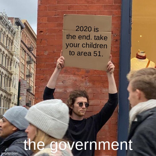 the end | 2020 is the end. take your children to area 51. the government | image tagged in memes,guy holding cardboard sign | made w/ Imgflip meme maker