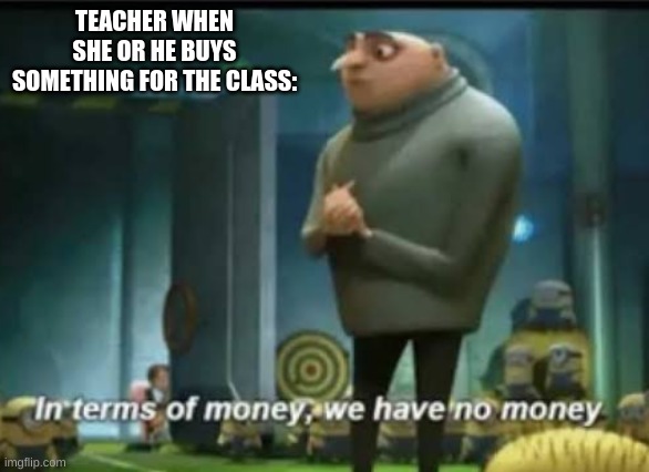 In terms of money | TEACHER WHEN SHE OR HE BUYS SOMETHING FOR THE CLASS: | image tagged in in terms of money | made w/ Imgflip meme maker