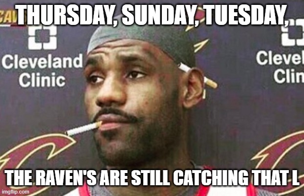 Lebron cigarette  | THURSDAY, SUNDAY, TUESDAY, THE RAVEN'S ARE STILL CATCHING THAT L | image tagged in lebron cigarette | made w/ Imgflip meme maker