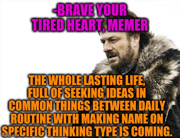 -Future backwards. | -BRAVE YOUR TIRED HEART, MEMER; THE WHOLE LASTING LIFE, FULL OF SEEKING IDEAS IN COMMON THINGS BETWEEN DAILY ROUTINE WITH MAKING NAME ON SPECIFIC THINKING TYPE IS COMING. | image tagged in memes,brace yourselves x is coming,memer,game of thrones,medieval memes,brutality | made w/ Imgflip meme maker
