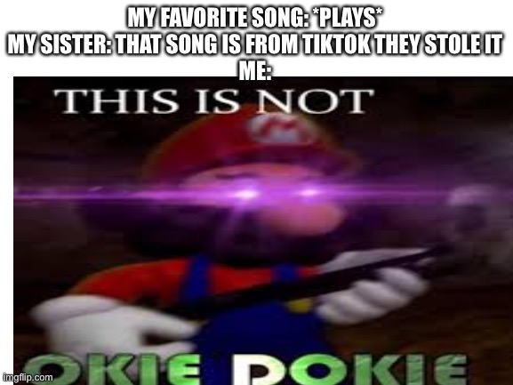 Tiktok | MY FAVORITE SONG: *PLAYS*
MY SISTER: THAT SONG IS FROM TIKTOK THEY STOLE IT
ME: | image tagged in memes,tik tok | made w/ Imgflip meme maker