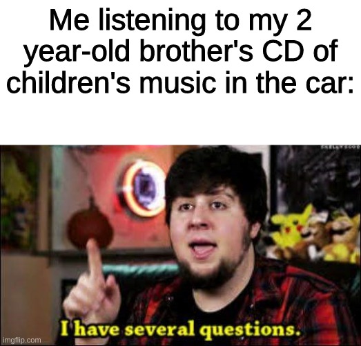I have several questions | Me listening to my 2 year-old brother's CD of children's music in the car: | image tagged in i have several questions | made w/ Imgflip meme maker