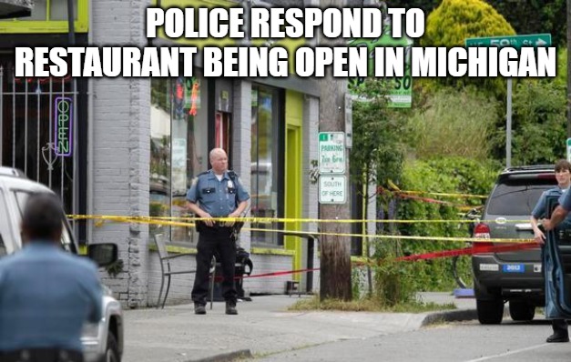 Michigan restaurant | POLICE RESPOND TO RESTAURANT BEING OPEN IN MICHIGAN | image tagged in michigan,lock down,restaurant | made w/ Imgflip meme maker