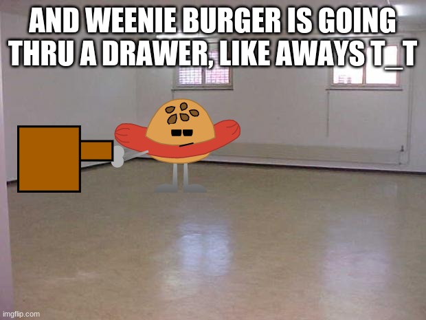 Empty Room | AND WEENIE BURGER IS GOING THRU A DRAWER, LIKE AWAYS T_T | image tagged in empty room,weenie burger,ocs,memes | made w/ Imgflip meme maker