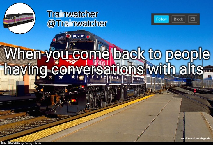 Trainwatcher Announcement 4 | When you come back to people having conversations with alts | image tagged in trainwatcher announcement 4 | made w/ Imgflip meme maker