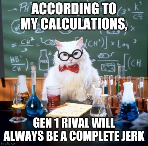 Gen 1 Rival Is Baack | ACCORDING TO MY CALCULATIONS, GEN 1 RIVAL WILL ALWAYS BE A COMPLETE JERK | image tagged in memes,chemistry cat,pokemon | made w/ Imgflip meme maker