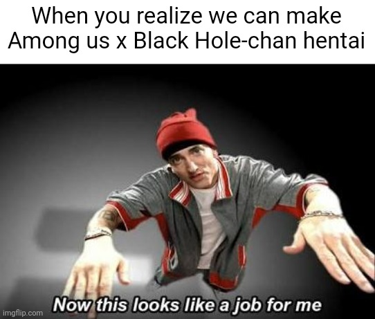 Now this looks like a job for me | When you realize we can make Among us x Black Hole-chan hentai | image tagged in now this looks like a job for me | made w/ Imgflip meme maker