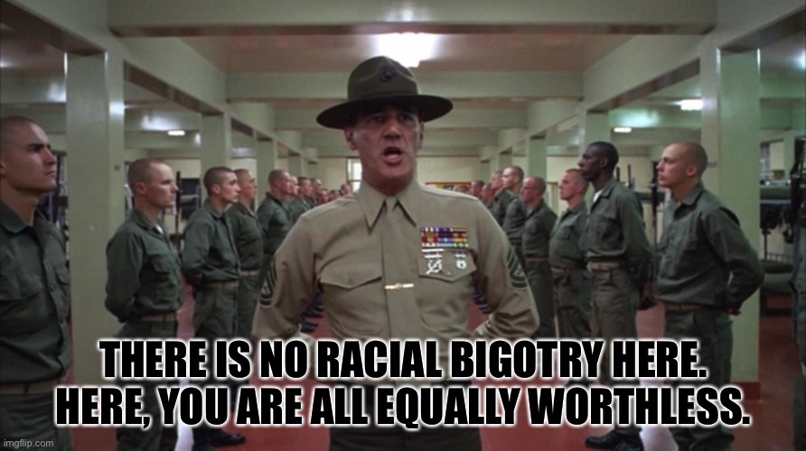 he stopped racism | THERE IS NO RACIAL BIGOTRY HERE. HERE, YOU ARE ALL EQUALLY WORTHLESS. | made w/ Imgflip meme maker