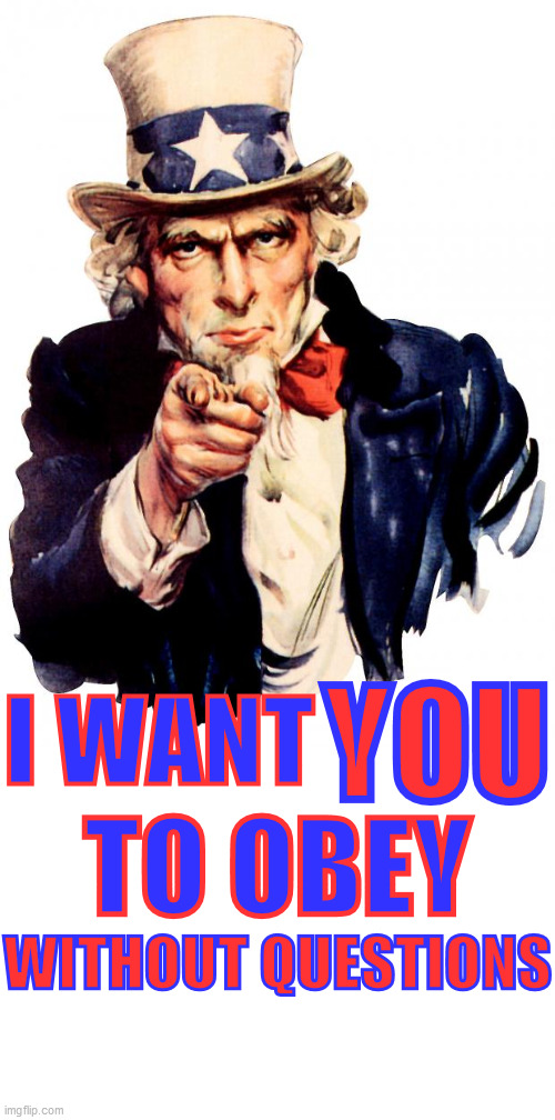 Uncle Sam wants you... | I WANT; YOU; TO OBEY; WITHOUT QUESTIONS | image tagged in memes,uncle sam,obey,questions,skepticism,slaves | made w/ Imgflip meme maker