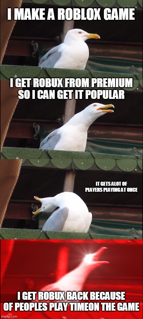 lol i do this | I MAKE A ROBLOX GAME; I GET ROBUX FROM PREMIUM SO I CAN GET IT POPULAR; IT GETS ALOT OF PLAYERS PLAYING AT ONCE; I GET ROBUX BACK BECAUSE OF PEOPLES PLAY TIMEON THE GAME | image tagged in memes,inhaling seagull,funny,roblox,gaming,funny memes | made w/ Imgflip meme maker