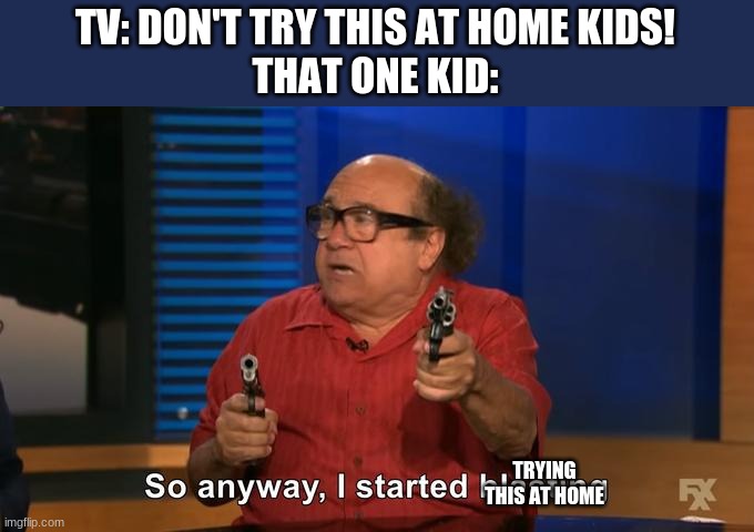 TV: DON'T TRY THIS AT HOME KIDS!
THAT ONE KID:; TRYING THIS AT HOME | image tagged in memes,so anyway i started blasting | made w/ Imgflip meme maker